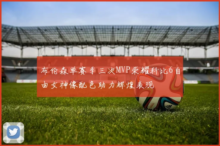 布伦森单赛季三次MVP荣耀科比6自由女神像配色助力辉煌表现