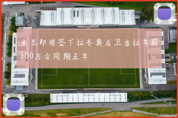 米兰即将签下拉齐奥后卫吉拉年薪500万合同期五年