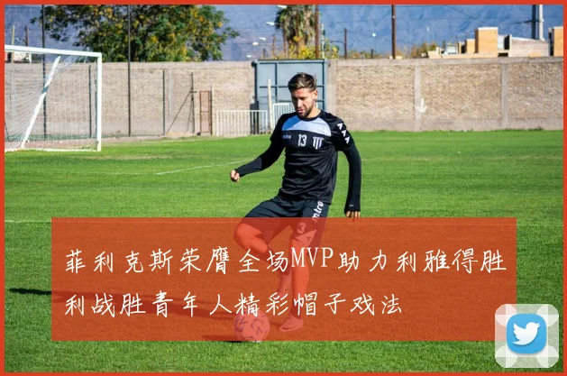 菲利克斯荣膺全场MVP助力利雅得胜利战胜青年人精彩帽子戏法