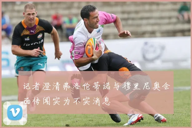 记者澄清弗洛伦蒂诺与穆里尼奥会面传闻实为不实消息
