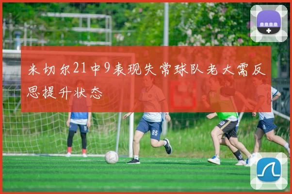 米切尔21中9表现失常球队老大需反思提升状态
