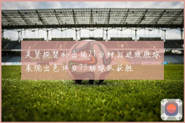吴贤揆替补出场21分钟打进致胜球表现出色评分75助球队获胜