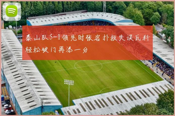 泰山队5-1领先时张岩扑救失误瓦科轻松破门再添一分