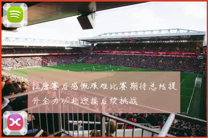 拉唐赛后感慨艰难比赛期待总结提升全力以赴迎接后续挑战