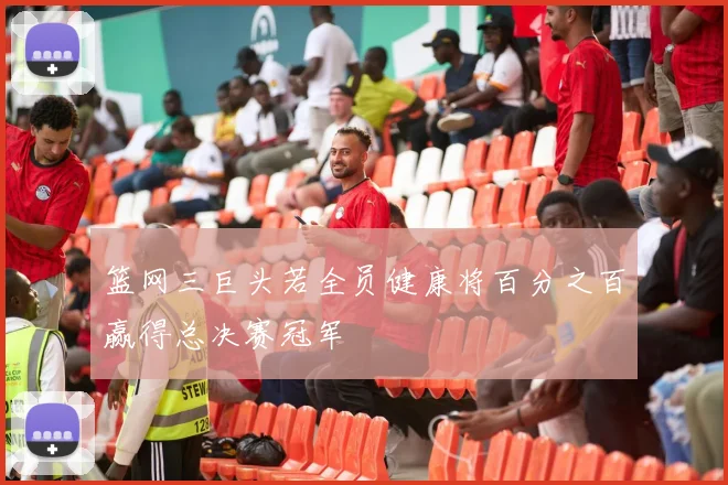 篮网三巨头若全员健康将百分之百赢得总决赛冠军