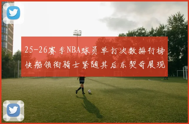 25-26赛季NBA球员单打次数排行榜快船领衔骑士紧随其后东契奇展现最高效率