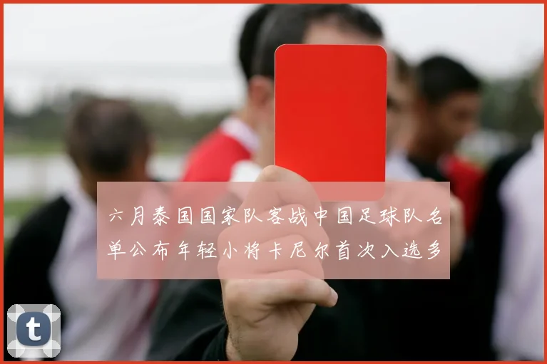 六月泰国国家队客战中国足球队名单公布年轻小将卡尼尔首次入选多名经验丰富老将随队出征