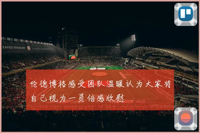 伦德博格感受团队温暖认为大家将自己视为一员倍感欣慰