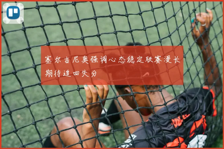 塞尔吉尼奥强调心态稳定联赛漫长期待追回失分