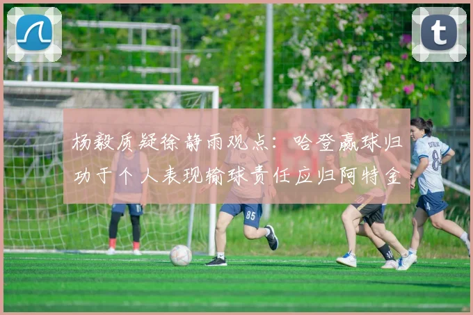 杨毅质疑徐静雨观点：哈登赢球归功于个人表现输球责任应归阿特金森教练