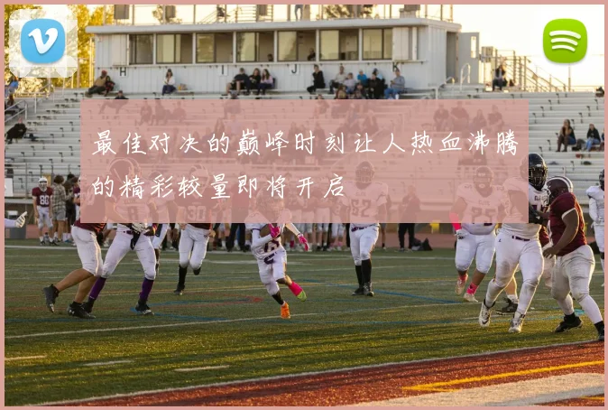 最佳对决的巅峰时刻让人热血沸腾的精彩较量即将开启
