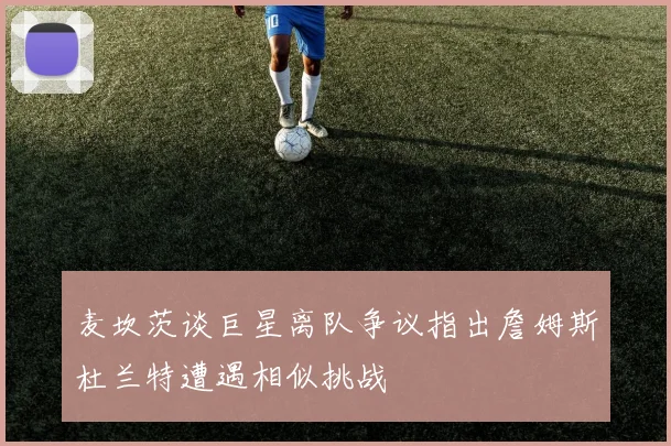 麦坎茨谈巨星离队争议指出詹姆斯杜兰特遭遇相似挑战
