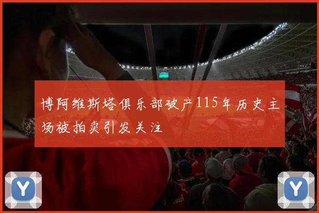 博阿维斯塔俱乐部破产115年历史主场被拍卖引发关注