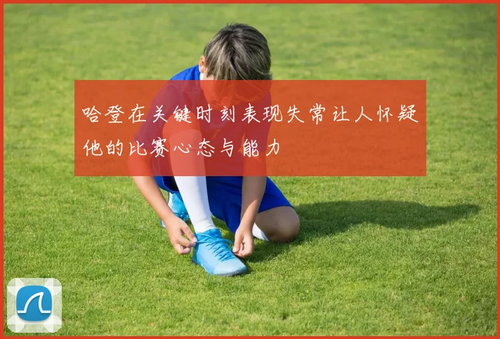 哈登在关键时刻表现失常让人怀疑他的比赛心态与能力