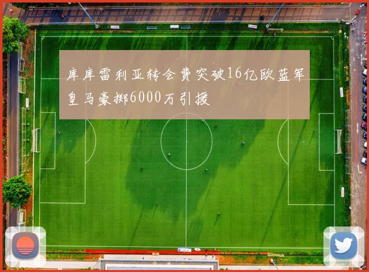 库库雷利亚转会费突破16亿欧蓝军皇马豪掷6000万引援