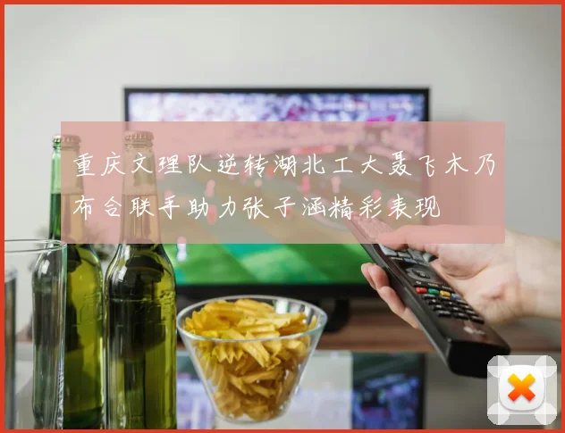 重庆文理队逆转湖北工大聂飞木乃布合联手助力张子涵精彩表现