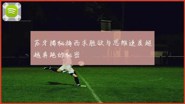 苏牙揭秘梅西求胜欲与思维速度超越奔跑的秘密