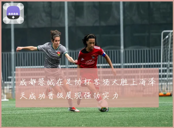 成都蓉城在足协杯客场大胜上海泽天成功晋级展现强劲实力