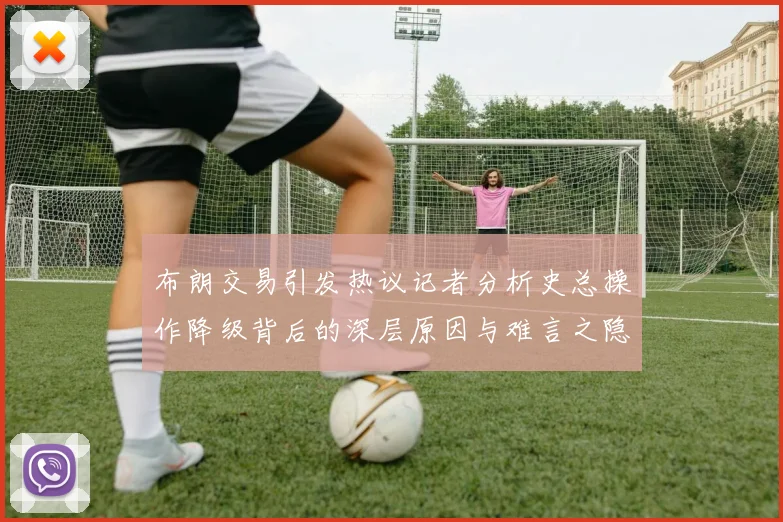 布朗交易引发热议记者分析史总操作降级背后的深层原因与难言之隐