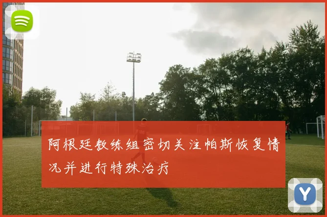 阿根廷教练组密切关注帕斯恢复情况并进行特殊治疗