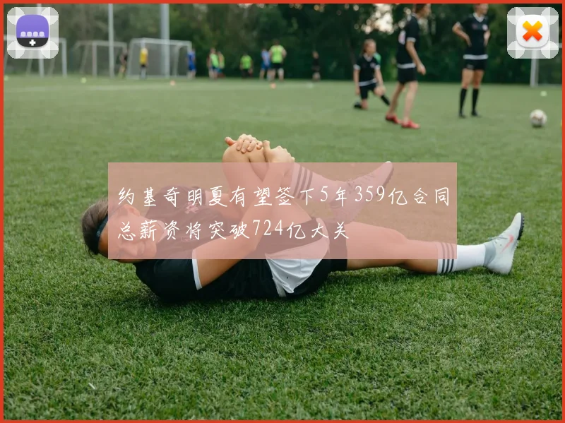约基奇明夏有望签下5年359亿合同总薪资将突破724亿大关