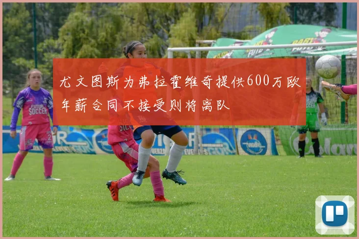 尤文图斯为弗拉霍维奇提供600万欧年薪合同不接受则将离队