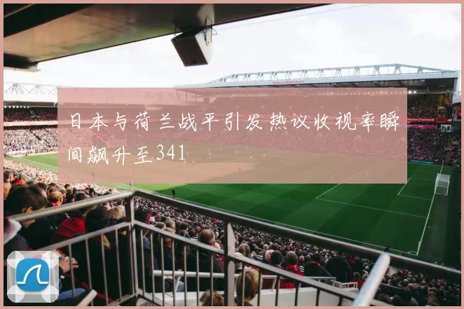 日本与荷兰战平引发热议收视率瞬间飙升至341