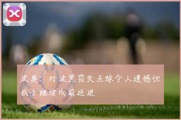 皮奥：对波黑罚失点球令人遗憾但我会继续向前迈进