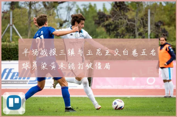 半场战报三镇与玉昆互交白卷五名球员染黄未能打破僵局